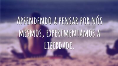 Aprendendo a pensar por nós mesmos, experimentamos a liberdade.