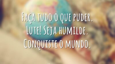 Faça tudo o que puder. Lute! Seja humilde. Conquiste o mundo.