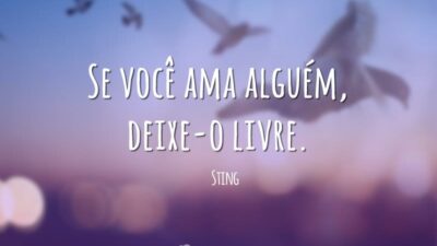 Se você ama alguém, deixe-o livre.