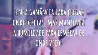 Tenha ganância para chegar onde desejas, mas mantenha a humildade para lembrar&hellip;