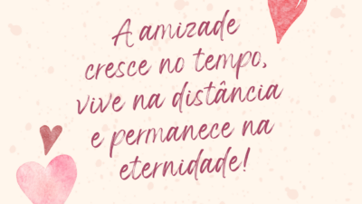 A amizade cresce no tempo, vive na distância e permanece na eternidade!