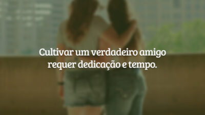 Cultivar um verdadeiro amigo requer dedicação e tempo.