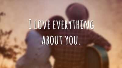 I love everything about you. (Eu amo tudo em você.)