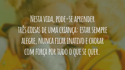 Nesta vida, pode-se aprender três coisas de uma criança: estar sempre alegre,&hellip;