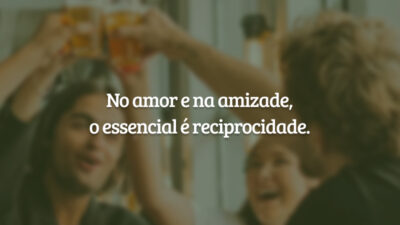 No amor e na amizade, o essencial é reciprocidade.