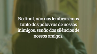 No final, não nos lembraremos tanto das palavras de nossos inimigos, senão&hellip;