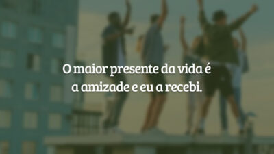 O maior presente da vida é a amizade e eu a recebi.