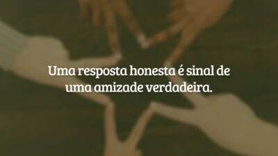 Uma resposta honesta é sinal de uma amizade verdadeira.