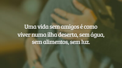 Uma vida sem amigos é como viver numa ilha deserta, sem água,&hellip;