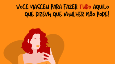 Você nasceu para fazer tudo aquilo que dizem que mulher não pode!