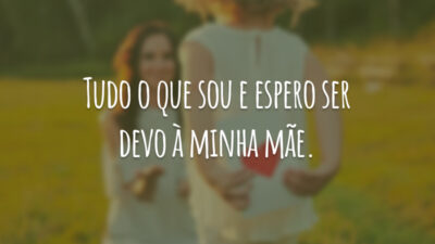 Tudo o que sou e espero ser devo à minha mãe.