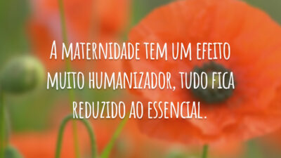 A maternidade tem um efeito muito humanizador, tudo fica reduzido ao essencial.