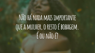 Não há nada mais importante que a mulher, o resto é bobagem.&hellip;