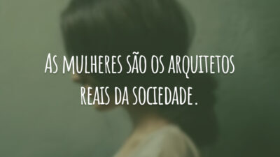 As mulheres são os arquitetos reais da sociedade.