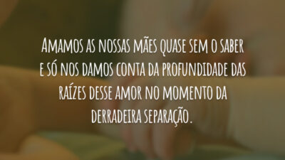 Amamos as nossas mães quase sem o saber e só nos damos&hellip;