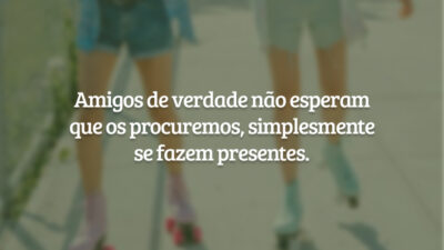 Amigos de verdade não esperam que os procuremos, simplesmente se fazem presentes.