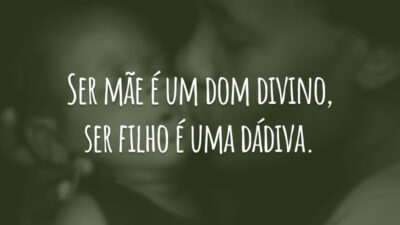 Ser mãe é um dom divino, ser filho é uma dádiva.