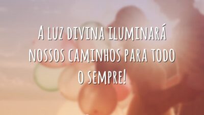 A luz divina iluminará nossos caminhos para todo o sempre!