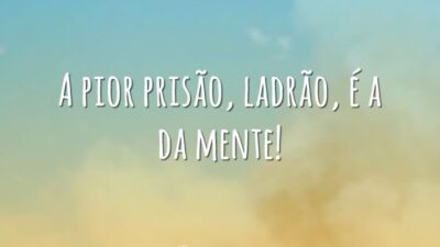 A pior prisão, ladrão, é a da mente!