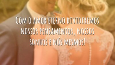 Com o amor eterno dividiremos nossos pensamentos, nossos sonhos e nós mesmos!