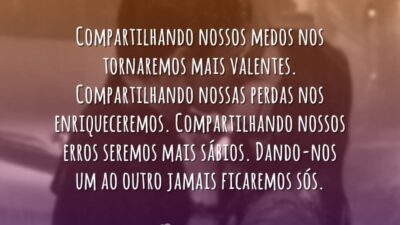 Compartilhando nossos medos nos tornaremos mais valentes. Compartilhando nossas perdas nos enriqueceremos.&hellip;