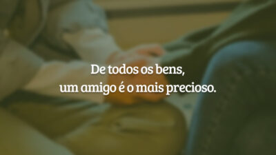 De todos os bens, um amigo é o mais precioso.