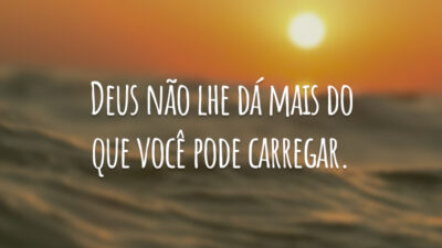 Deus não lhe dá mais do que você pode carregar.