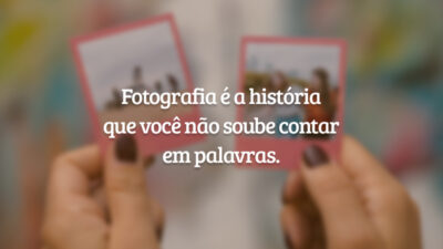 Fotografia é a história que você não soube contar em palavras.