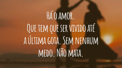 Há o amor. Que tem que ser vivido até a última gota.&hellip;