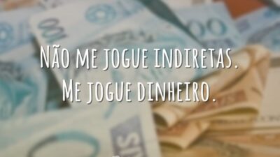 Não me jogue indiretas. Me jogue dinheiro.