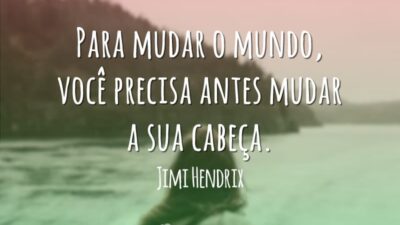 Para mudar o mundo, você precisa antes mudar a sua cabeça.