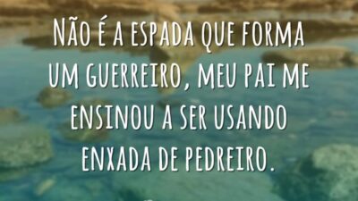 Não é a espada que forma um guerreiro, meu pai me ensinou&hellip;
