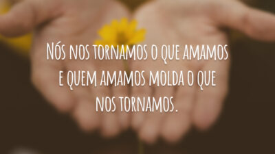 Nós nos tornamos o que amamos e quem amamos molda o que&hellip;