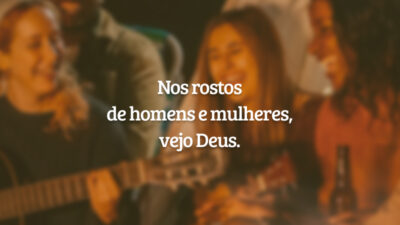 Nos rostos de homens e mulheres, vejo Deus.