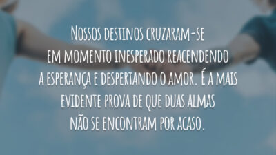 Nossos destinos cruzaram-se em momento inesperado reacendendo a esperança e despertando o amor. É a mais evidente prova de que duas almas não se encontram por acaso.