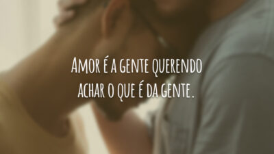 Amor é a gente querendo achar o que é da gente.