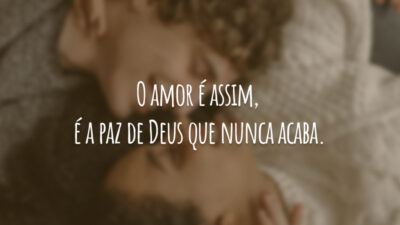 O amor é assim, é a paz de Deus que nunca acaba.