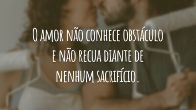 O amor não conhece obstáculos e não recua diante de nenhum sacrifício.