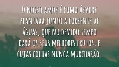 O nosso amor é como árvore plantada junto a corrente de águas,&hellip;