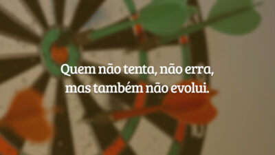 Quem não tenta, não erra, mas também não evolui.