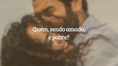 Quem, sendo amado, é pobre?