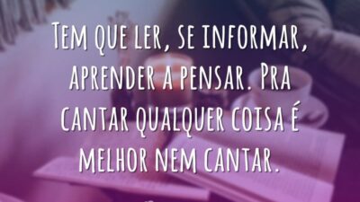 Tem que ler, se informar, aprender a pensar. Pra cantar qualquer coisa&hellip;