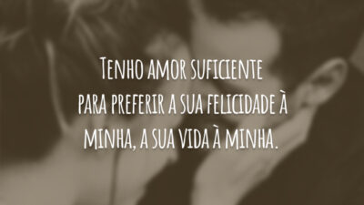 Tenho amor suficiente para preferir a sua felicidade à minha, a sua&hellip;