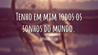 Tenho em mim todos os sonhos do mundo.