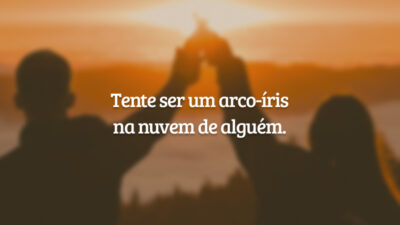 Tente ser um arco-íris na nuvem de alguém.