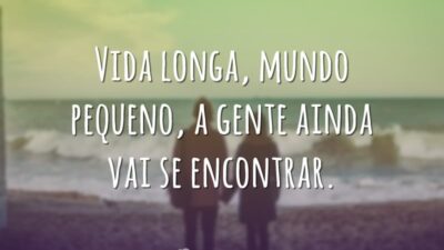 Vida longa, mundo pequeno, a gente ainda vai se encontrar.