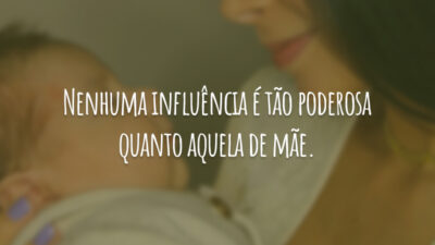 Nenhuma influência é tão poderosa quanto aquela de mãe.