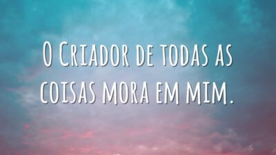 O Criador de todas as coisas mora em mim.
