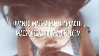 Quanto mais a gente agradece, mais coisas boas acontecem.