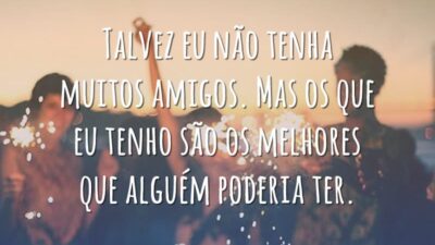 Talvez eu não tenha muitos amigos. Mas os que eu tenho são&hellip;